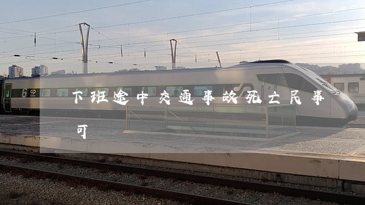 下班途中交通事故死亡，民事賠償和工傷待遇可雙賠！