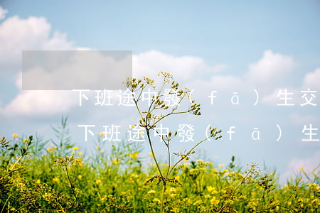 下班途中發(fā)生交通事故是否算工傷(下班途中發(fā)生交通事故是否算工傷賠償)