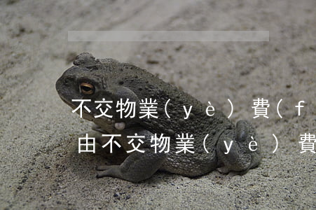 不交物業(yè)費(fèi)的25條理由(不交物業(yè)費(fèi)的25條理由合法嗎)