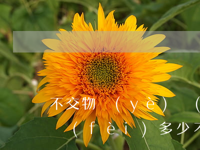 不交物業(yè)費(fèi)被起訴訴訟費(fèi)多少(不交物業(yè)費(fèi)法院起訴了怎么辦)