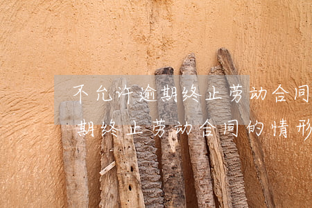 不允许逾期终止劳动合同的情形-不允许逾期终止劳动合同的情形有哪些