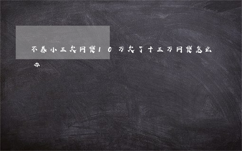 不养小三欠网贷10万(欠了十三万网贷怎么办)