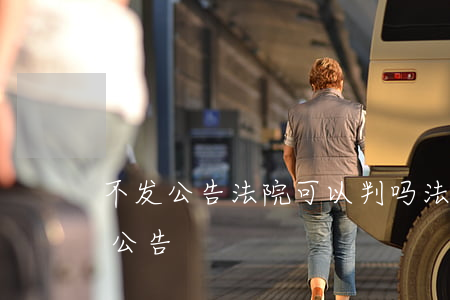 不发公告法院可以判吗(法院在什么情况下发公告)