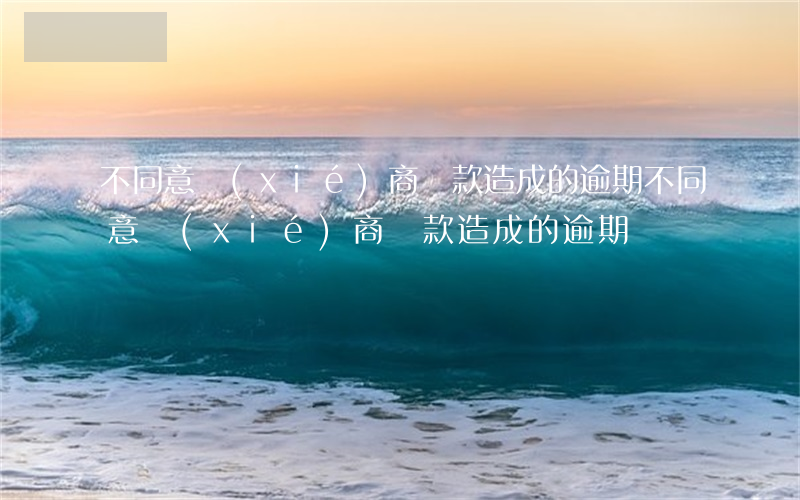 不同意協(xié)商還款造成的逾期（不同意協(xié)商還款造成的逾期）