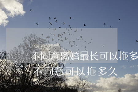 不同意离婚最长可以拖多久(媳妇要求离婚我不同意可以拖多久)