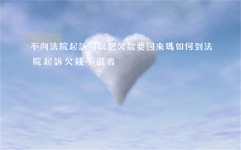 不向法院起訴可以把欠款要回來嗎(如何到法院起訴欠錢不還者)
