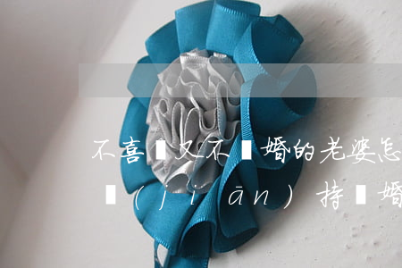 不喜歡又不離婚的老婆怎么辦(老婆說不愛了堅(jiān)持離婚怎么辦)