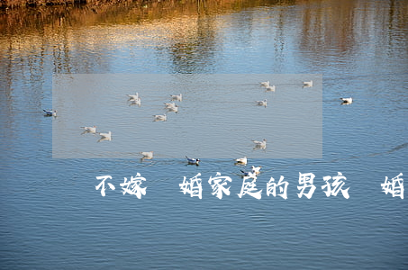 不嫁離婚家庭的男孩(離婚不離家的男人能嫁嗎)