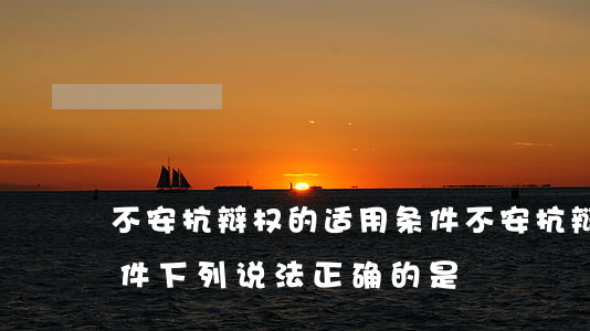 不安抗辩权的适用条件(不安抗辩权的适用条件,下列说法正确的是)