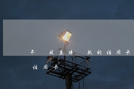 不審核直接審批的信用卡（無工作申請必過的信用卡）
