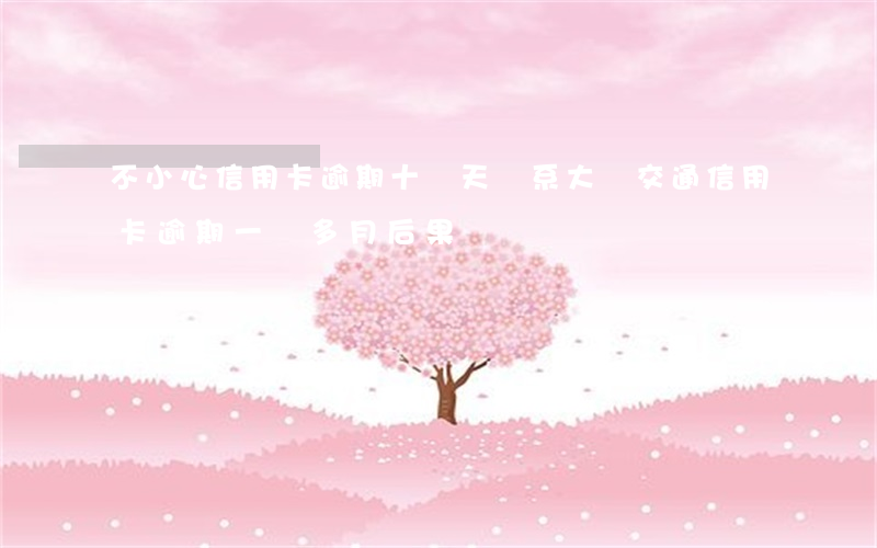 不小心信用卡逾期十幾天關系大嗎（交通信用卡逾期一個多月后果）