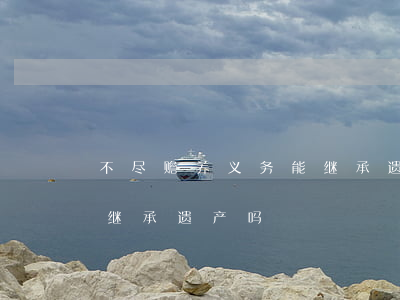 不尽赡养义务能继承遗产吗(不尽赡养义务能继承遗产吗)
