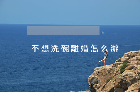 不想洗碗離婚怎么辦
