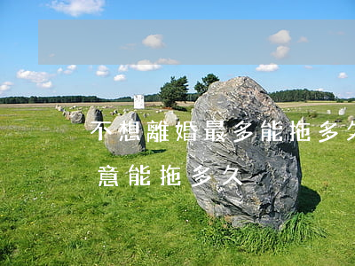 不想離婚最多能拖多久(老婆要求離婚,我不愿意,能拖多久)