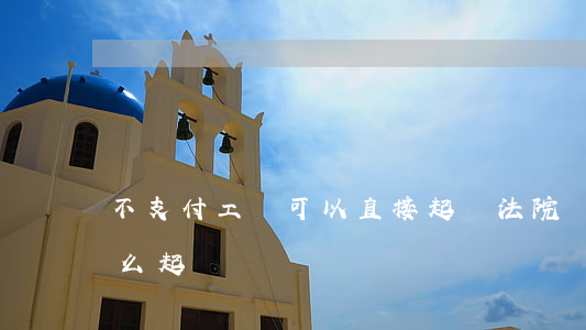 不支付工資可以直接起訴法院嗎(工資不給怎么起訴)