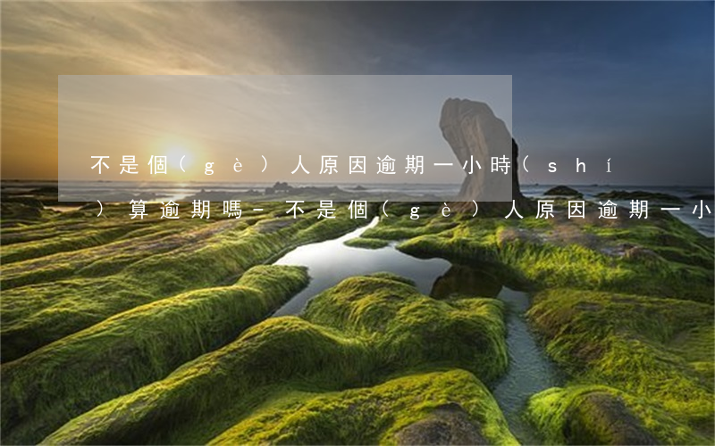 不是個(gè)人原因逾期一小時(shí)算逾期嗎-不是個(gè)人原因逾期一小時(shí)算逾期嗎怎么辦