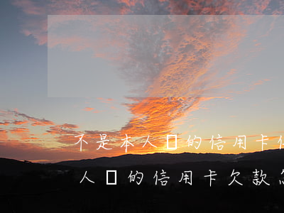 不是本人開的信用卡信用卡有逾期-不是本人辦的信用卡,欠款怎么辦
