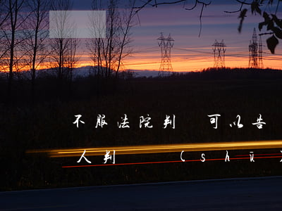 不服法院判決可以告詐騙嗎(詐騙案不給受害人判決書(shū)嗎)