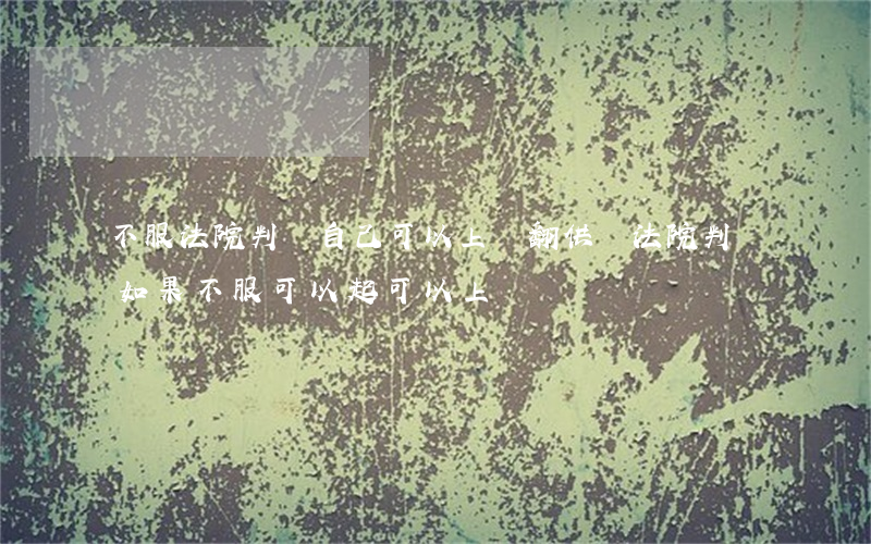 不服法院判決自己可以上訴翻供嗎(法院判決,如果不服可以起,可以上訴嗎?)