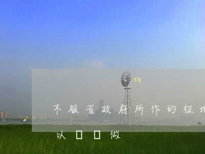 不服省政府所作的征地批復(fù)時，你可以這樣做！