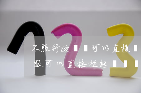 不服行政處罰可以直接訴訟嗎(對行政處罰不服可以直接提起訴訟嗎)