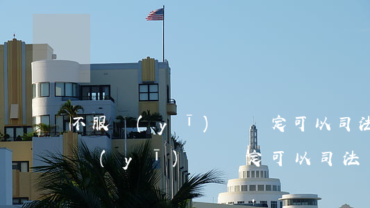 不服醫(yī)療鑒定可以司法鑒定嗎(不服醫(yī)療鑒定可以司法鑒定嗎)