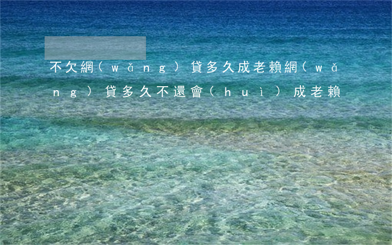 不欠網(wǎng)貸多久成老賴(網(wǎng)貸多久不還會(huì)成老賴)