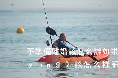 不準備離婚該怎么辦(如果對方不肯離婚應(yīng)該怎么樣解決)