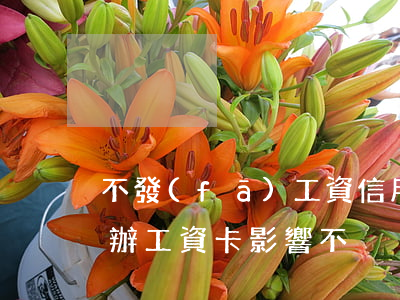 不發(fā)工資信用卡逾期(欠信用卡沒還辦工資卡影響不)