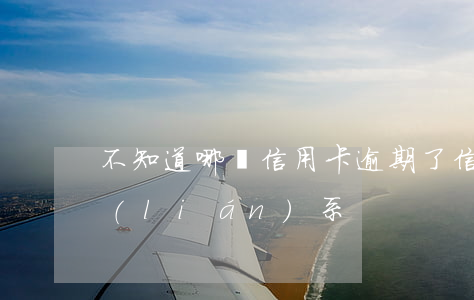 不知道哪張信用卡逾期了（信用卡逾期失去聯(lián)系）