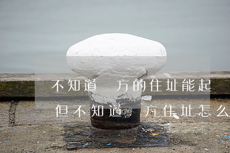 不知道對方的住址能起訴對方嗎(想起訴對方,但不知道對方住址怎么辦)