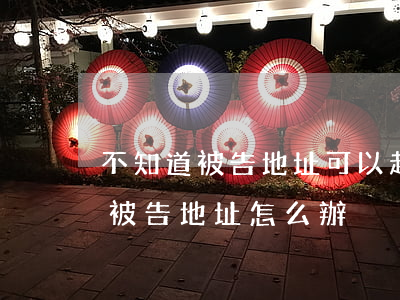 不知道被告地址可以起訴嗎(民事起訴不知道被告地址怎么辦)