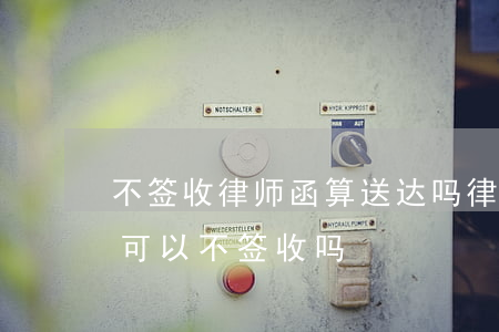 不签收律师函算送达吗(律师所寄来的律师函可以不签收吗)
