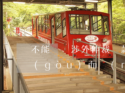 不能僅憑涉外仲裁條款未明確約定仲裁機構(gòu)而認(rèn)定無效——廈門中院