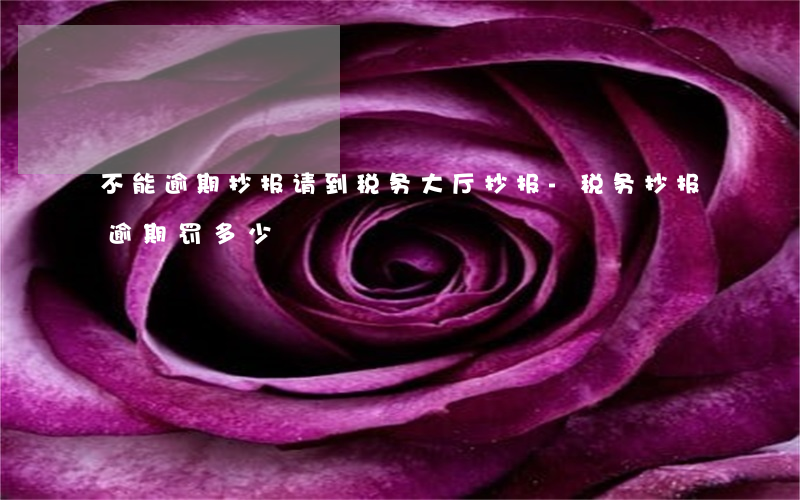 不能逾期抄报请到税务大厅抄报-税务抄报逾期罚多少