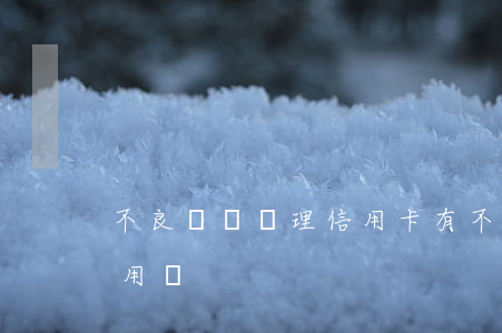 不良記錄辦理信用卡(有不良記錄信用卡還能用嗎)