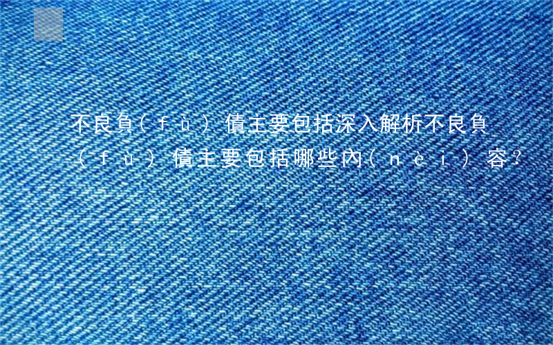 不良負(fù)債主要包括，深入解析：不良負(fù)債主要包括哪些內(nèi)容？