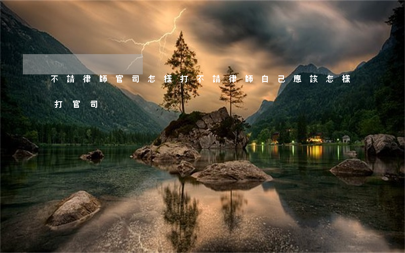 不請律師官司怎樣打(不請律師自己應該怎樣打官司)