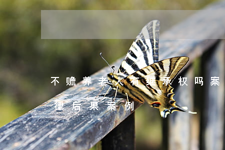 不赡养老人有继承权吗案例(不赡养老人的法律后果案例)