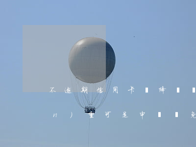 不逾期信用卡會降額嗎（信用卡逾期嚴(yán)重可是申請減免嗎）