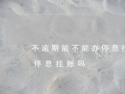 不逾期能不能办停息挂账(没有逾期可以办理停息挂账吗)