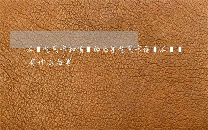 不還信用卡和借貸的后果(信用卡借錢不還會有什么后果)