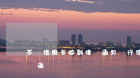 不還信用卡收到律師函(欠銀行信用卡收到律師函)