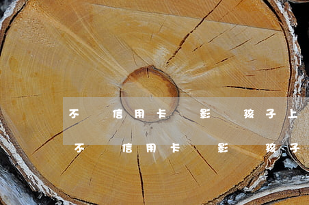 不還信用卡會影響孩子上大學(xué)嗎(不還信用卡會影響孩子上大學(xué)嗎)