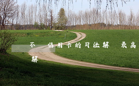 不還信用卡的司法解釋(最高法信用卡司法新解釋)