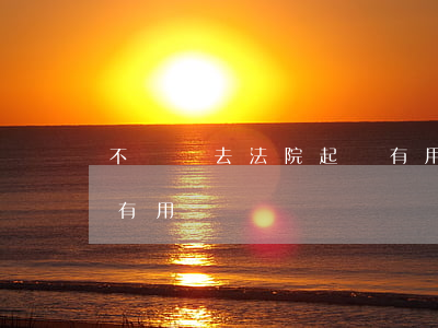 不還錢去法院起訴有用嗎(不還錢去法院起訴有用嗎)