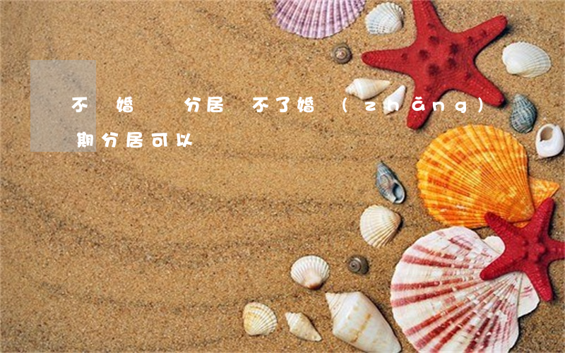 不離婚選擇分居(離不了婚長(zhǎng)期分居可以嗎)