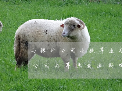 与银行协商还款算逾期吗(和银行协商还款,没协商好,算恶意逾期吗)