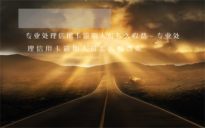 专业处理信用卡逾期人员怎么收费-专业处理信用卡逾期人员怎么收费呢