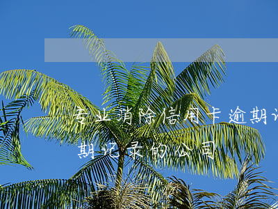 专业消除信用卡逾期记录(专业消除信用卡逾期记录的公司)